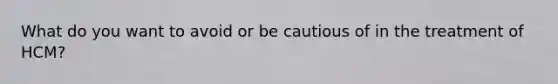 What do you want to avoid or be cautious of in the treatment of HCM?