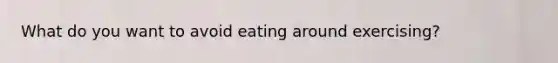 What do you want to avoid eating around exercising?
