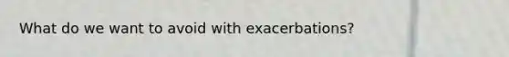 What do we want to avoid with exacerbations?