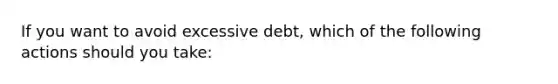 If you want to avoid excessive debt, which of the following actions should you take: