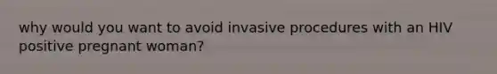 why would you want to avoid invasive procedures with an HIV positive pregnant woman?