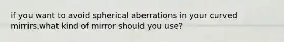 if you want to avoid spherical aberrations in your curved mirrirs,what kind of mirror should you use?