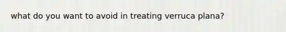 what do you want to avoid in treating verruca plana?