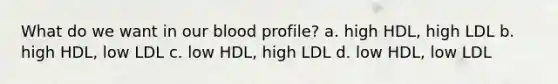 What do we want in our blood profile? a. high HDL, high LDL b. high HDL, low LDL c. low HDL, high LDL d. low HDL, low LDL