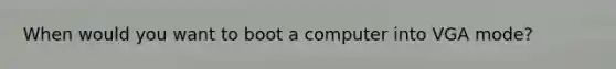 When would you want to boot a computer into VGA mode?