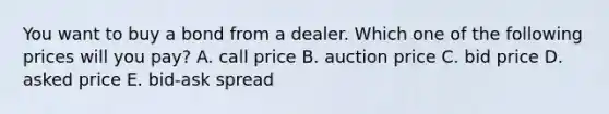 You want to buy a bond from a dealer. Which one of the following prices will you pay? A. call price B. auction price C. bid price D. asked price E. bid-ask spread