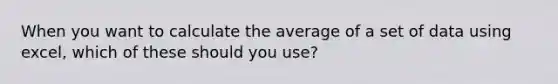 When you want to calculate the average of a set of data using excel, which of these should you use?