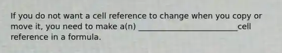 If you do not want a cell reference to change when you copy or move it, you need to make a(n) _________________________cell reference in a formula.