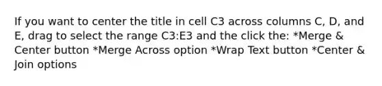 If you want to center the title in cell C3 across columns C, D, and E, drag to select the range C3:E3 and the click the: *Merge & Center button *Merge Across option *Wrap Text button *Center & Join options