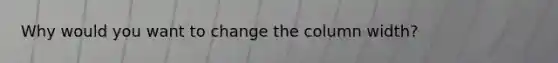 Why would you want to change the column width?