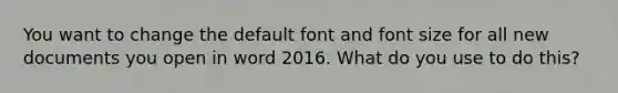 You want to change the default font and font size for all new documents you open in word 2016. What do you use to do this?