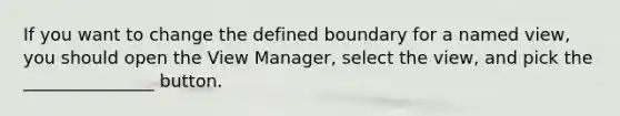 If you want to change the defined boundary for a named view, you should open the View Manager, select the view, and pick the _______________ button.