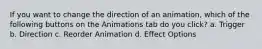 If you want to change the direction of an animation, which of the following buttons on the Animations tab do you click? a. Trigger b. Direction c. Reorder Animation d. Effect Options