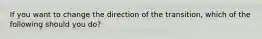 If you want to change the direction of the transition, which of the following should you do?