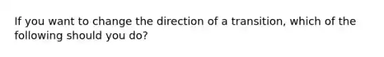 If you want to change the direction of a transition, which of the following should you do?