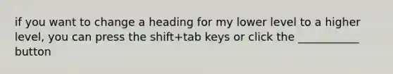 if you want to change a heading for my lower level to a higher level, you can press the shift+tab keys or click the ___________ button