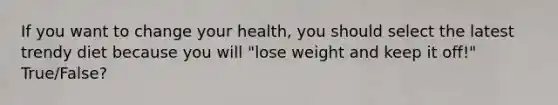 If you want to change your health, you should select the latest trendy diet because you will "lose weight and keep it off!" True/False?