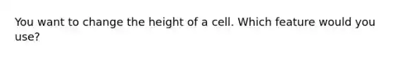 You want to change the height of a cell. Which feature would you use?