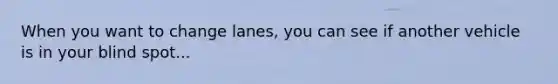 When you want to change lanes, you can see if another vehicle is in your blind spot...