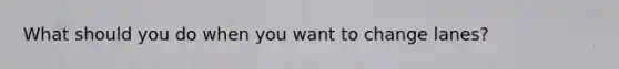 What should you do when you want to change lanes?