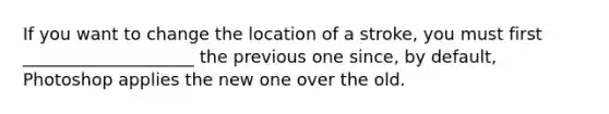 If you want to change the location of a stroke, you must first ____________________ the previous one since, by default, Photoshop applies the new one over the old.