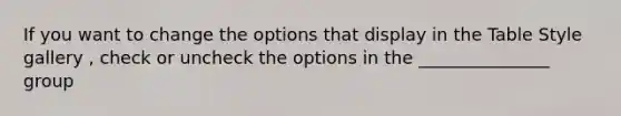 If you want to change the options that display in the Table Style gallery , check or uncheck the options in the _______________ group