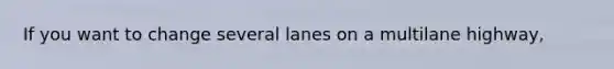 If you want to change several lanes on a multilane highway,