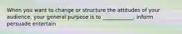 When you want to change or structure the attitudes of your audience, your general purpose is to ____________. inform persuade entertain
