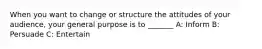 When you want to change or structure the attitudes of your audience, your general purpose is to _______ A: Inform B: Persuade C: Entertain