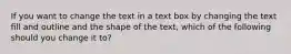 If you want to change the text in a text box by changing the text fill and outline and the shape of the text, which of the following should you change it to?