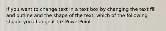 If you want to change text in a text box by changing the text fill and outline and the shape of the text, which of the following should you change it to? PowerPoint