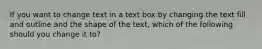 If you want to change text in a text box by changing the text fill and outline and the shape of the text, which of the following should you change it to?