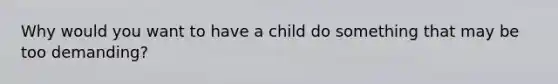 Why would you want to have a child do something that may be too demanding?