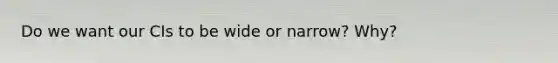 Do we want our CIs to be wide or narrow? Why?