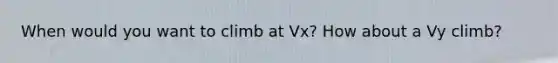 When would you want to climb at Vx? How about a Vy climb?