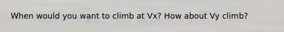 When would you want to climb at Vx? How about Vy climb?