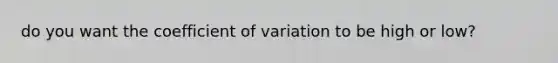 do you want the coefficient of variation to be high or low?