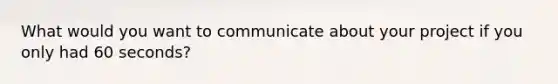 What would you want to communicate about your project if you only had 60 seconds?