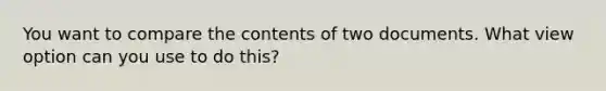 You want to compare the contents of two documents. What view option can you use to do this?