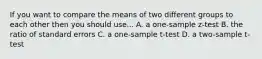 If you want to compare the means of two different groups to each other then you should use... A. a one-sample z-test B. the ratio of standard errors C. a one-sample t-test D. a two-sample t-test