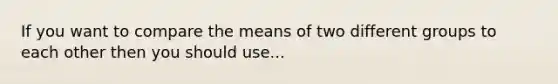 If you want to compare the means of two different groups to each other then you should use...