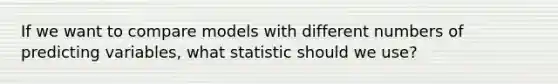 If we want to compare models with different numbers of predicting variables, what statistic should we use?