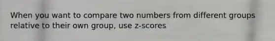 When you want to compare two numbers from different groups relative to their own group, use z-scores