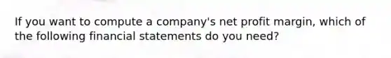 If you want to compute a company's net profit margin, which of the following financial statements do you need?