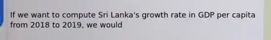 If we want to compute Sri Lanka's growth rate in GDP per capita from 2018 to 2019, we would