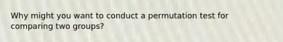 Why might you want to conduct a permutation test for comparing two groups?