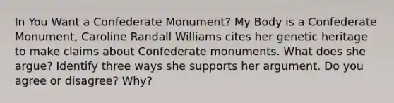 In You Want a Confederate Monument? My Body is a Confederate Monument, Caroline Randall Williams cites her genetic heritage to make claims about Confederate monuments. What does she argue? Identify three ways she supports her argument. Do you agree or disagree? Why?