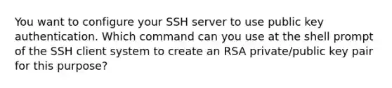 You want to configure your SSH server to use public key authentication. Which command can you use at the shell prompt of the SSH client system to create an RSA private/public key pair for this purpose?