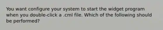 You want configure your system to start the widget program when you double‐click a .cml file. Which of the following should be performed?