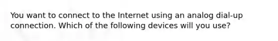 You want to connect to the Internet using an analog dial-up connection. Which of the following devices will you use?